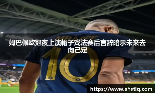 姆巴佩欧冠夜上演帽子戏法赛后言辞暗示未来去向已定