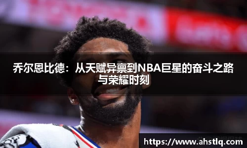 乔尔恩比德：从天赋异禀到NBA巨星的奋斗之路与荣耀时刻