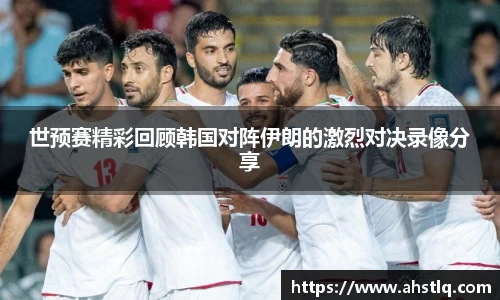 世预赛精彩回顾韩国对阵伊朗的激烈对决录像分享