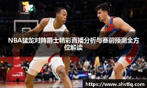 NBA猛龙对阵爵士精彩直播分析与赛前预测全方位解读