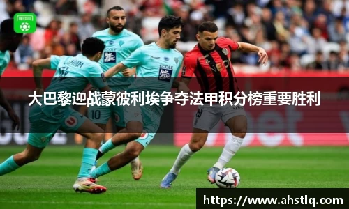 大巴黎迎战蒙彼利埃争夺法甲积分榜重要胜利