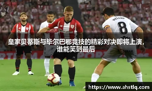 皇家贝蒂斯与毕尔巴鄂竞技的精彩对决即将上演，谁能笑到最后
