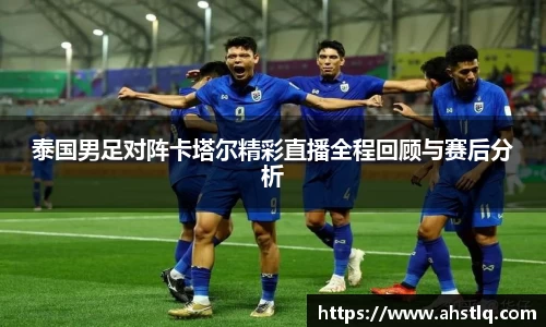 泰国男足对阵卡塔尔精彩直播全程回顾与赛后分析
