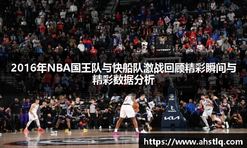 2016年NBA国王队与快船队激战回顾精彩瞬间与精彩数据分析