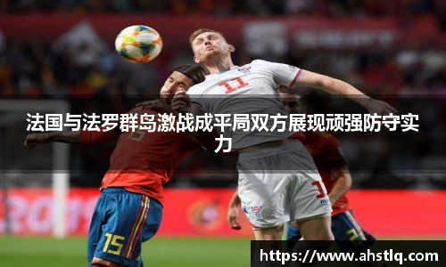 法国与法罗群岛激战成平局双方展现顽强防守实力