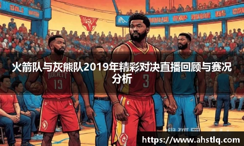 火箭队与灰熊队2019年精彩对决直播回顾与赛况分析