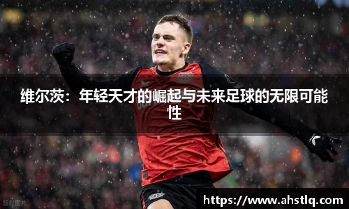 维尔茨：年轻天才的崛起与未来足球的无限可能性