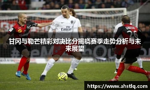 甘冈与勒芒精彩对决比分揭晓赛季走势分析与未来展望