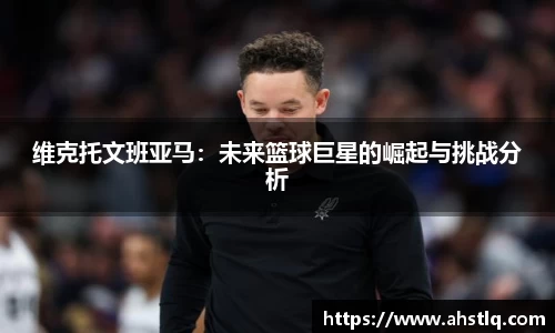 维克托文班亚马：未来篮球巨星的崛起与挑战分析