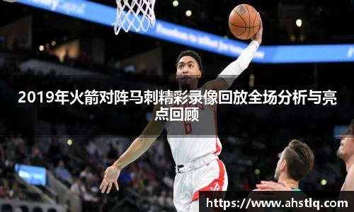 2019年火箭对阵马刺精彩录像回放全场分析与亮点回顾