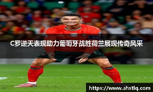 C罗逆天表现助力葡萄牙战胜荷兰展现传奇风采