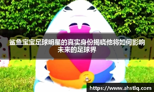 鲨鱼宝宝足球明星的真实身份揭晓他将如何影响未来的足球界