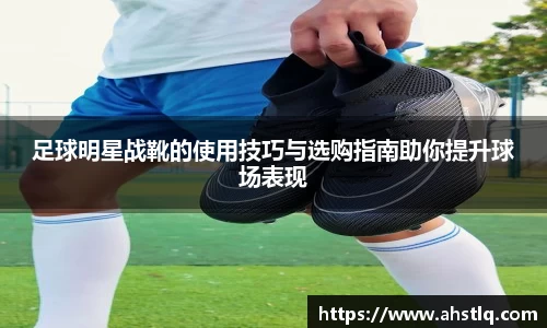 足球明星战靴的使用技巧与选购指南助你提升球场表现