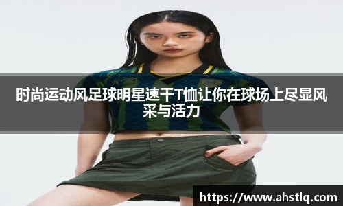 时尚运动风足球明星速干T恤让你在球场上尽显风采与活力