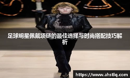 足球明星佩戴项链的最佳选择与时尚搭配技巧解析